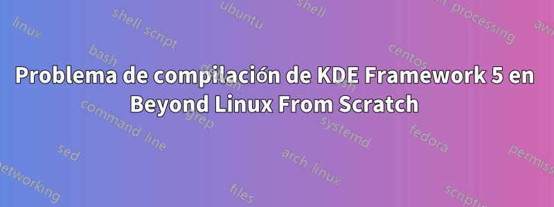 Problema de compilación de KDE Framework 5 en Beyond Linux From Scratch