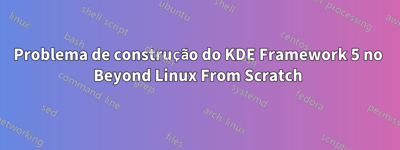 Problema de construção do KDE Framework 5 no Beyond Linux From Scratch