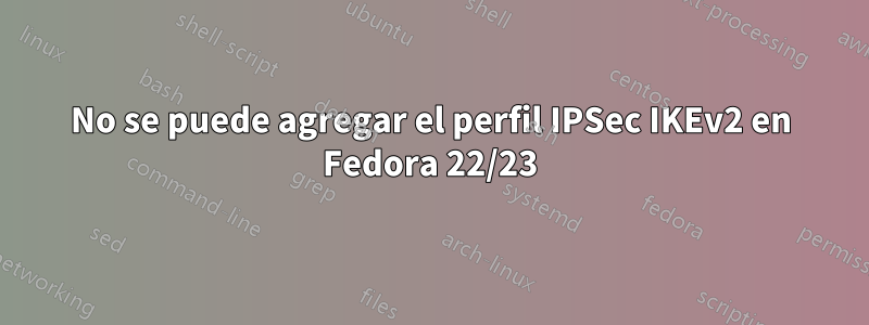 No se puede agregar el perfil IPSec IKEv2 en Fedora 22/23