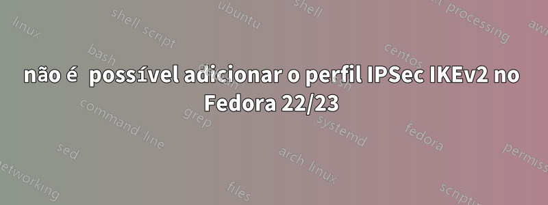 não é possível adicionar o perfil IPSec IKEv2 no Fedora 22/23