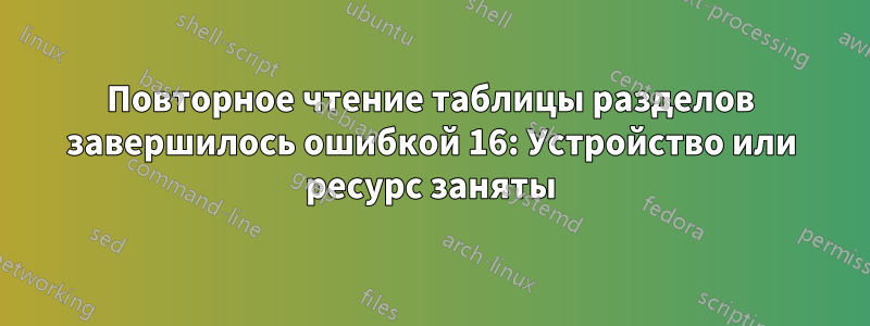 Повторное чтение таблицы разделов завершилось ошибкой 16: Устройство или ресурс заняты