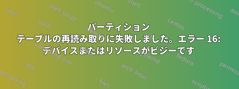 パーティション テーブルの再読み取りに失敗しました。エラー 16: デバイスまたはリソースがビジーです
