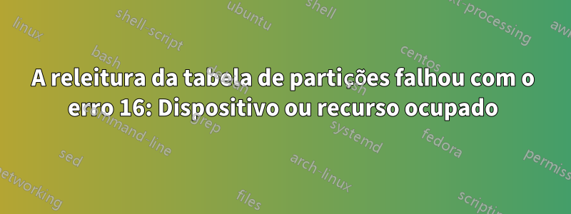 A releitura da tabela de partições falhou com o erro 16: Dispositivo ou recurso ocupado