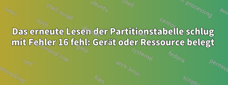 Das erneute Lesen der Partitionstabelle schlug mit Fehler 16 fehl: Gerät oder Ressource belegt