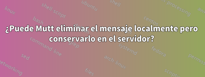 ¿Puede Mutt eliminar el mensaje localmente pero conservarlo en el servidor?