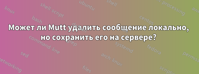 Может ли Mutt удалить сообщение локально, но сохранить его на сервере?