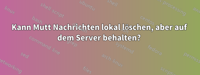 Kann Mutt Nachrichten lokal löschen, aber auf dem Server behalten?