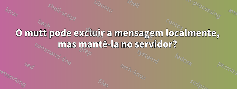 O mutt pode excluir a mensagem localmente, mas mantê-la no servidor?