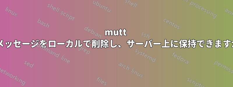 mutt はメッセージをローカルで削除し、サーバー上に保持できますか?