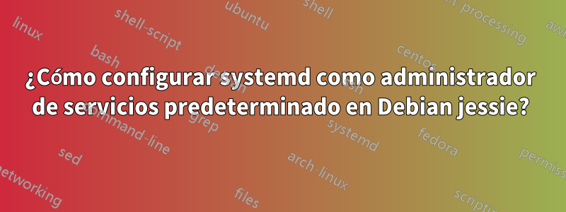 ¿Cómo configurar systemd como administrador de servicios predeterminado en Debian jessie?