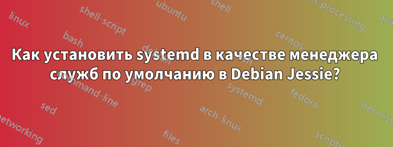 Как установить systemd в качестве менеджера служб по умолчанию в Debian Jessie?