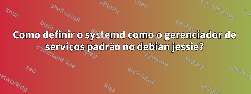 Como definir o systemd como o gerenciador de serviços padrão no debian jessie?