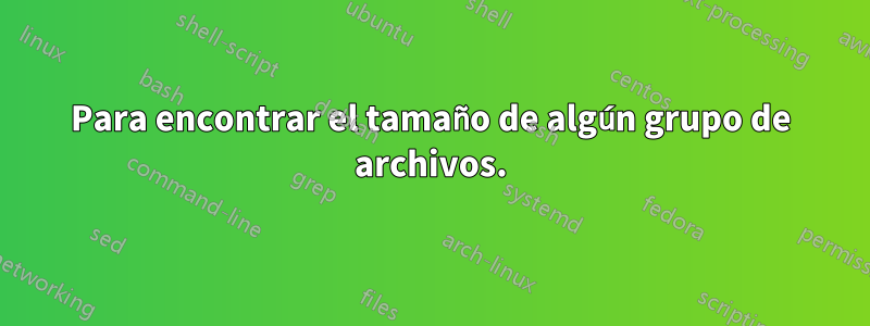 Para encontrar el tamaño de algún grupo de archivos.