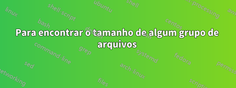 Para encontrar o tamanho de algum grupo de arquivos