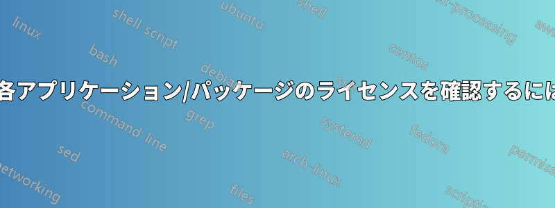インストールされている各アプリケーション/パッケージのライセンスを確認するにはどうすればよいですか?