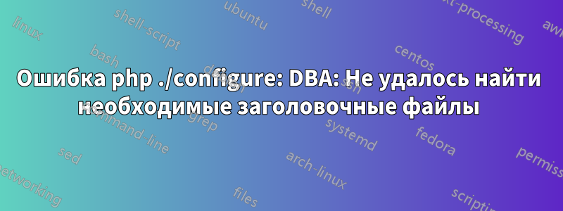 Ошибка php ./configure: DBA: Не удалось найти необходимые заголовочные файлы