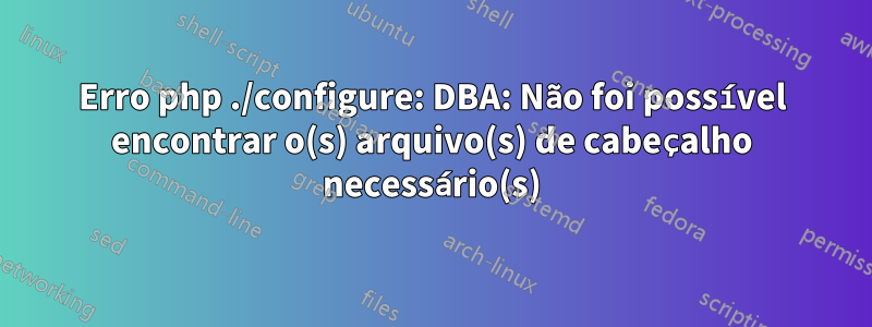 Erro php ./configure: DBA: Não foi possível encontrar o(s) arquivo(s) de cabeçalho necessário(s)