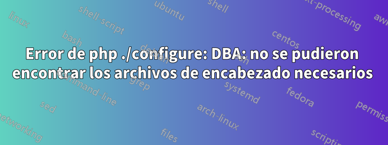 Error de php ./configure: DBA: no se pudieron encontrar los archivos de encabezado necesarios