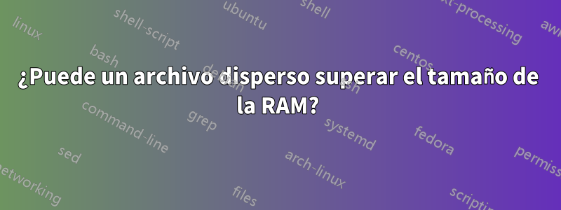 ¿Puede un archivo disperso superar el tamaño de la RAM?