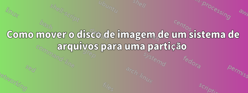 Como mover o disco de imagem de um sistema de arquivos para uma partição 