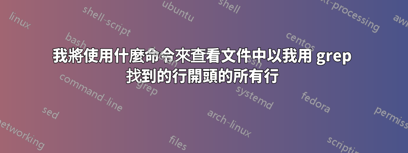我將使用什麼命令來查看文件中以我用 grep 找到的行開頭的所有行