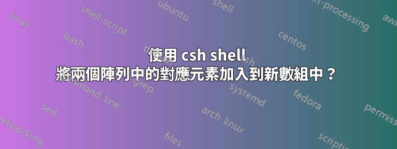 使用 csh shell 將兩個陣列中的對應元素加入到新數組中？