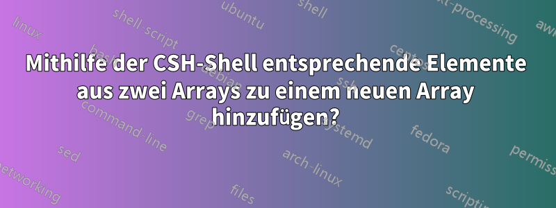 Mithilfe der CSH-Shell entsprechende Elemente aus zwei Arrays zu einem neuen Array hinzufügen?