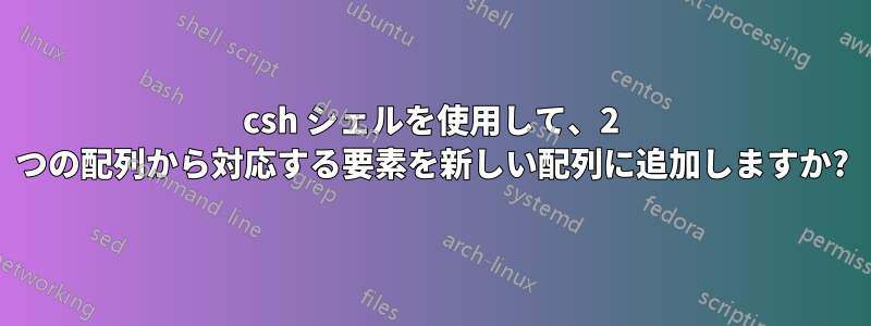 csh シェルを使用して、2 つの配列から対応する要素を新しい配列に追加しますか?