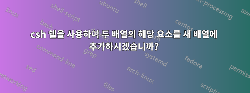csh 쉘을 사용하여 두 배열의 해당 요소를 새 배열에 추가하시겠습니까?