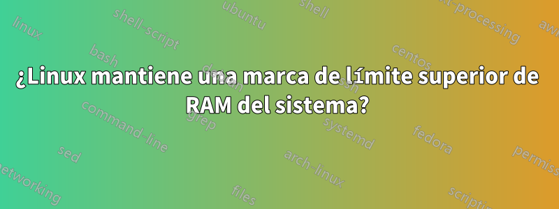 ¿Linux mantiene una marca de límite superior de RAM del sistema?