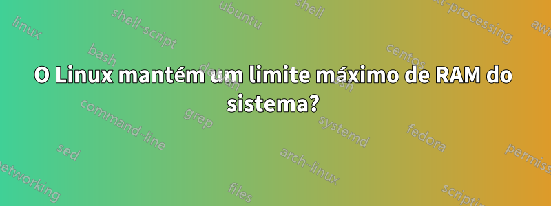 O Linux mantém um limite máximo de RAM do sistema?