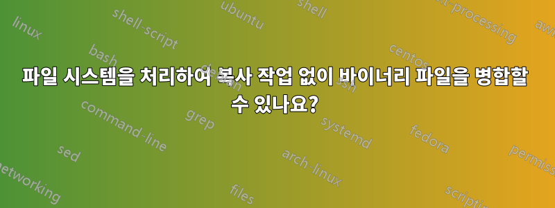 파일 시스템을 처리하여 복사 작업 없이 바이너리 파일을 병합할 수 있나요?