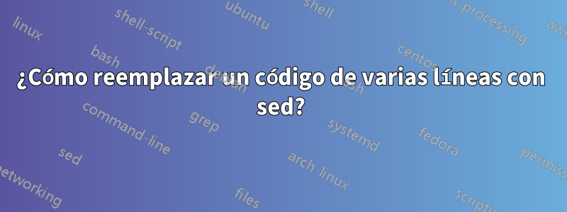 ¿Cómo reemplazar un código de varias líneas con sed?