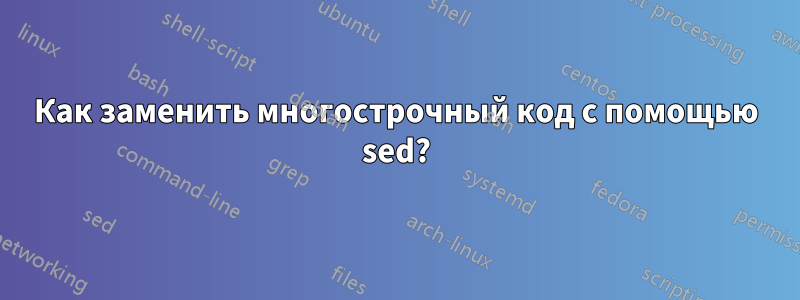 Как заменить многострочный код с помощью sed?