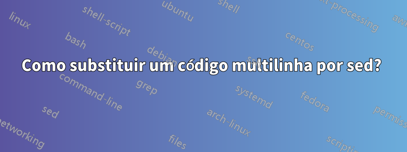 Como substituir um código multilinha por sed?