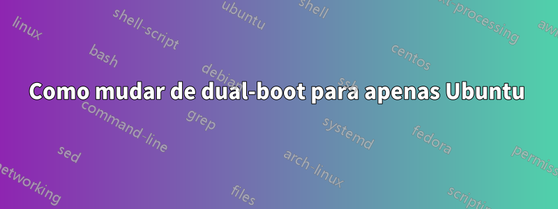 Como mudar de dual-boot para apenas Ubuntu