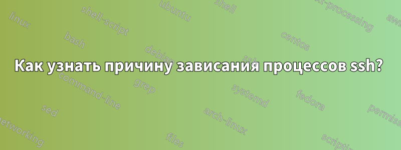 Как узнать причину зависания процессов ssh?