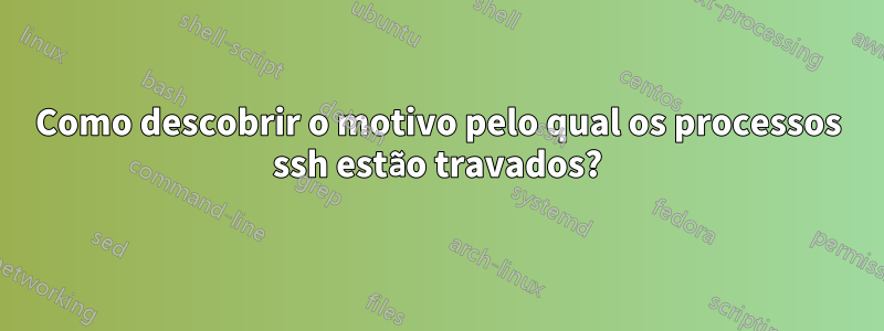 Como descobrir o motivo pelo qual os processos ssh estão travados?