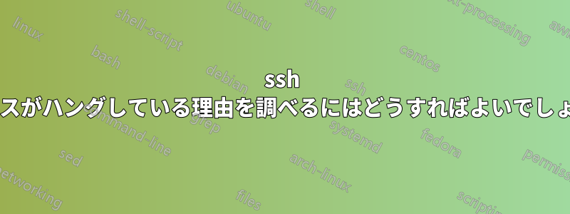 ssh プロセスがハングしている理由を調べるにはどうすればよいでしょうか?