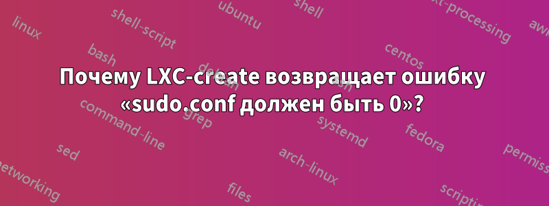 Почему LXC-create возвращает ошибку «sudo.conf должен быть 0»?