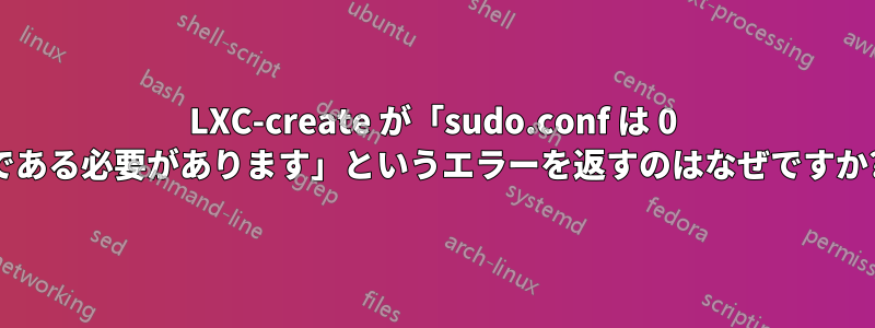 LXC-create が「sudo.conf は 0 である必要があります」というエラーを返すのはなぜですか?