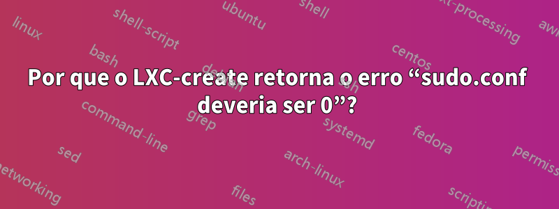 Por que o LXC-create retorna o erro “sudo.conf deveria ser 0”?