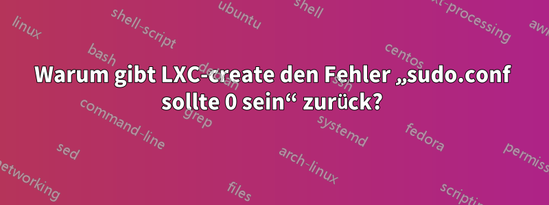 Warum gibt LXC-create den Fehler „sudo.conf sollte 0 sein“ zurück?