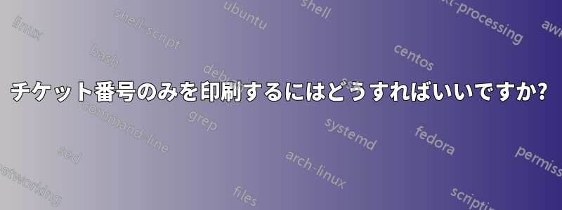 チケット番号のみを印刷するにはどうすればいいですか?