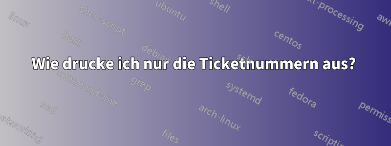 Wie drucke ich nur die Ticketnummern aus?