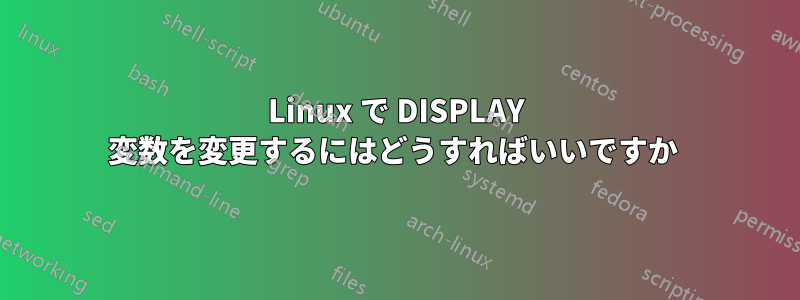 Linux で DISPLAY 変数を変更するにはどうすればいいですか 