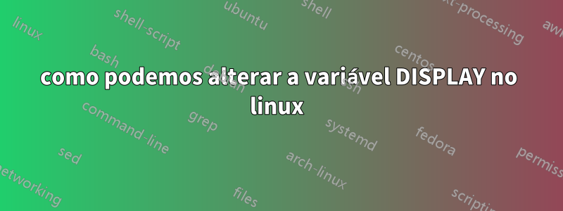como podemos alterar a variável DISPLAY no linux 