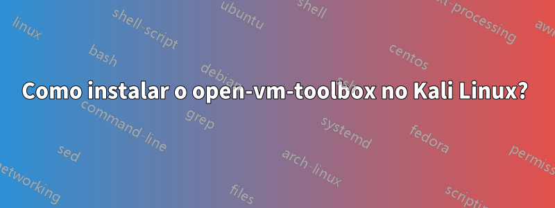 Como instalar o open-vm-toolbox no Kali Linux?
