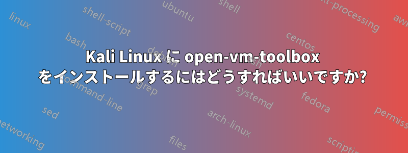 Kali Linux に open-vm-toolbox をインストールするにはどうすればいいですか?