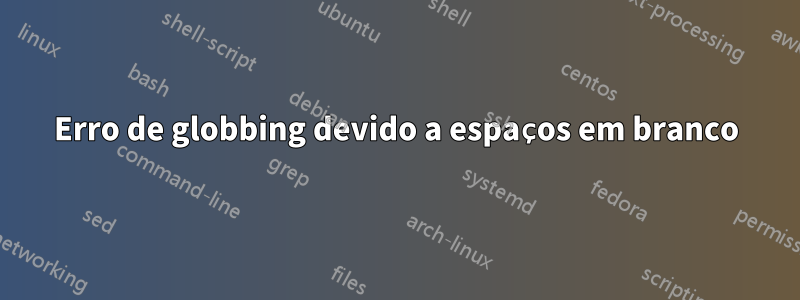 Erro de globbing devido a espaços em branco